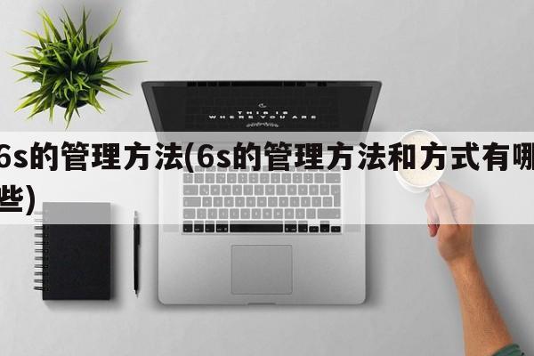 6s的管理方法(6s的管理方法和方式有哪些)